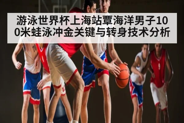 游泳世界杯上海站覃海洋男子100米蛙泳冲金关键与转身技术分析（Kaiyun）