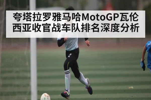 夸塔拉罗雅马哈MotoGP瓦伦西亚收官战车队排名深度分析（Kaiyun）