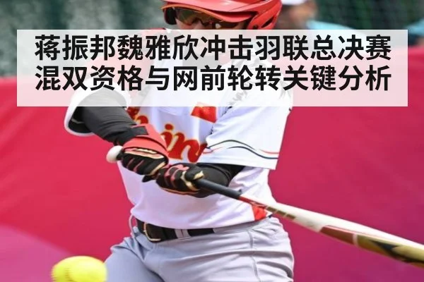 蒋振邦魏雅欣冲击羽联总决赛混双资格与网前轮转关键分析（Kaiyun）